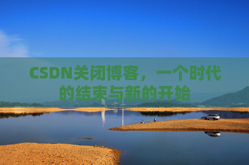 CSDN关闭博客，一个时代的结束与新的开始